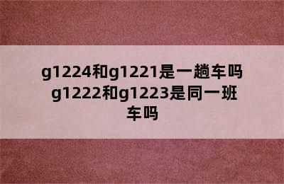 g1224和g1221是一趟车吗 g1222和g1223是同一班车吗